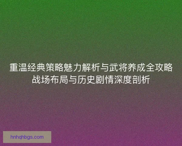 重温经典策略魅力解析与武将养成全攻略战场布局与历史剧情深度剖析