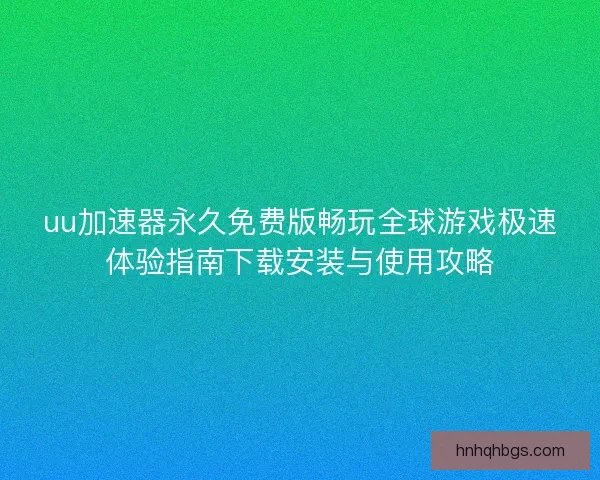 uu加速器永久免费版畅玩全球游戏极速体验指南下载安装与使用攻略