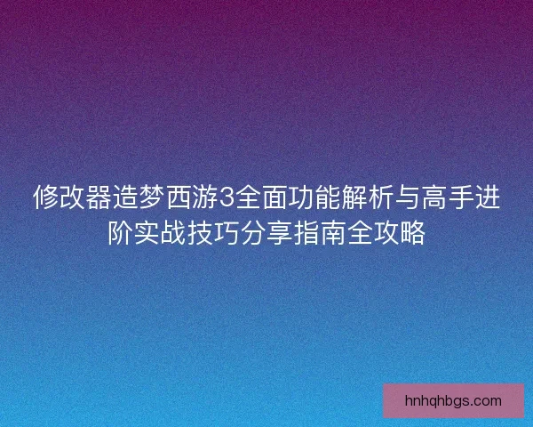 修改器造梦西游3全面功能解析与高手进阶实战技巧分享指南全攻略