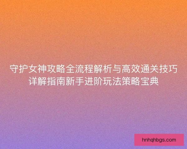 守护女神攻略全流程解析与高效通关技巧详解指南新手进阶玩法策略宝典