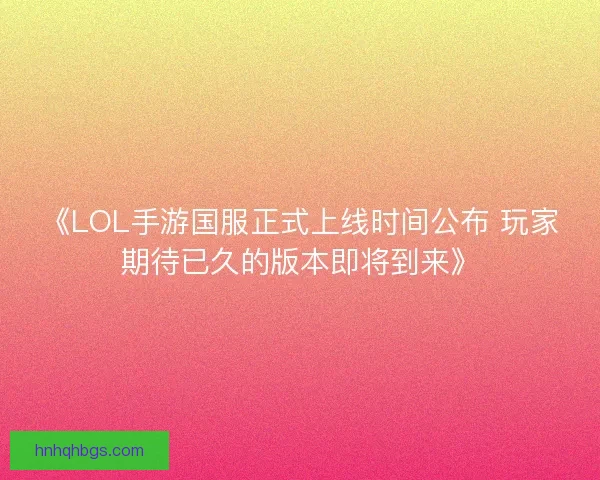《LOL手游国服正式上线时间公布 玩家期待已久的版本即将到来》
