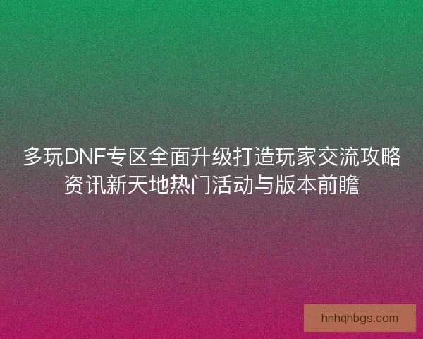 多玩DNF专区全面升级打造玩家交流攻略资讯新天地热门活动与版本前瞻